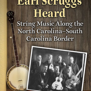 What Earl Scruggs Heard: String Music Along the North Carolina - South Carolina Border